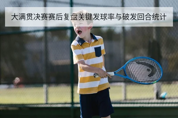 大满贯决赛赛后复盘关键发球率与破发回合统计