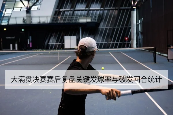 大满贯决赛赛后复盘关键发球率与破发回合统计